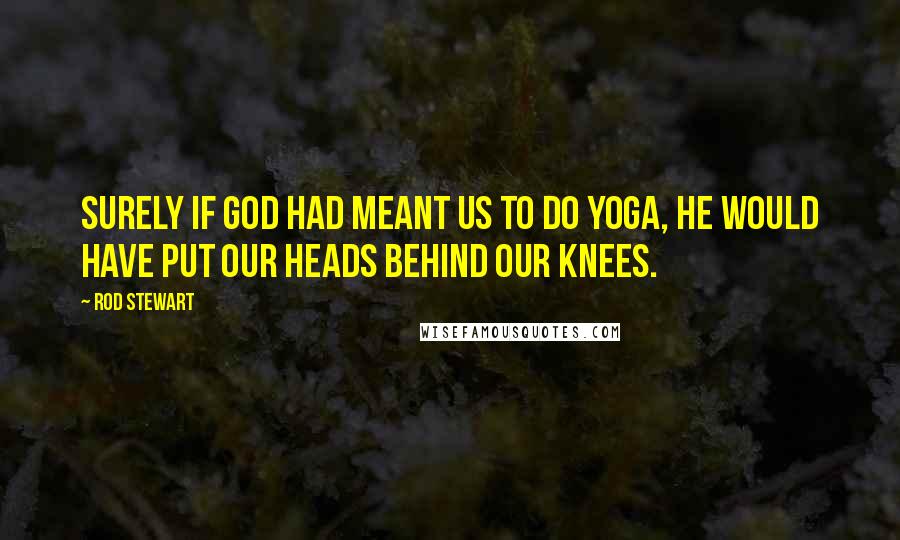 Rod Stewart Quotes: Surely if God had meant us to do yoga, he would have put our heads behind our knees.