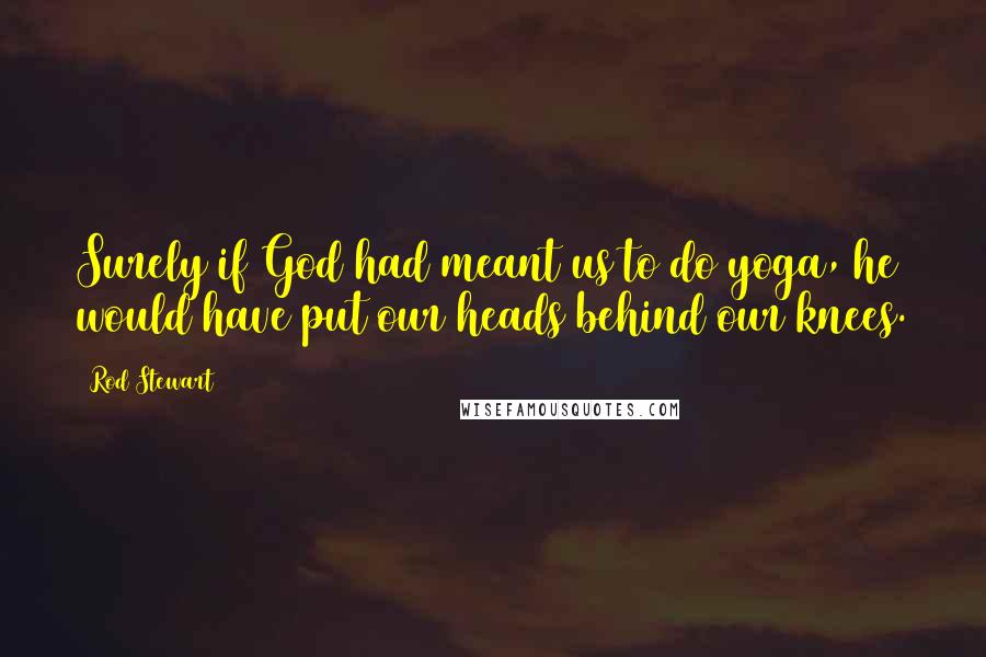 Rod Stewart Quotes: Surely if God had meant us to do yoga, he would have put our heads behind our knees.