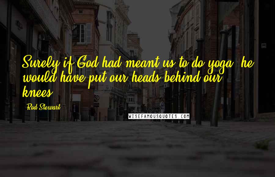 Rod Stewart Quotes: Surely if God had meant us to do yoga, he would have put our heads behind our knees.