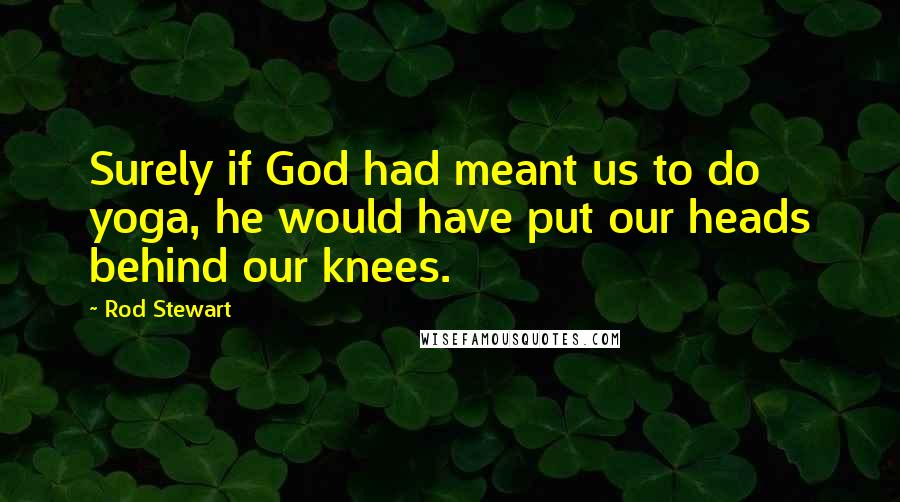 Rod Stewart Quotes: Surely if God had meant us to do yoga, he would have put our heads behind our knees.