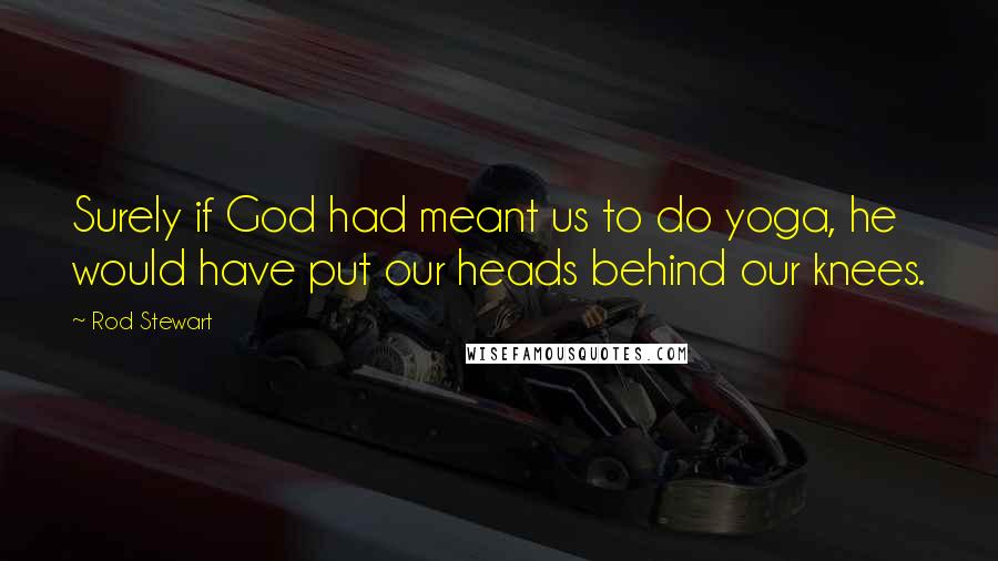 Rod Stewart Quotes: Surely if God had meant us to do yoga, he would have put our heads behind our knees.