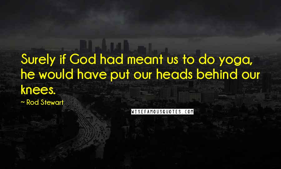 Rod Stewart Quotes: Surely if God had meant us to do yoga, he would have put our heads behind our knees.