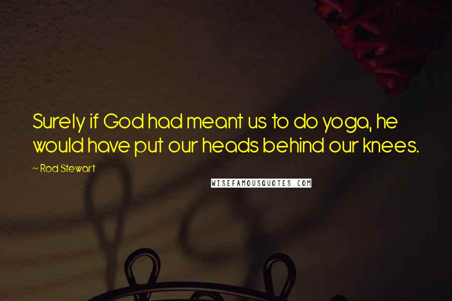 Rod Stewart Quotes: Surely if God had meant us to do yoga, he would have put our heads behind our knees.