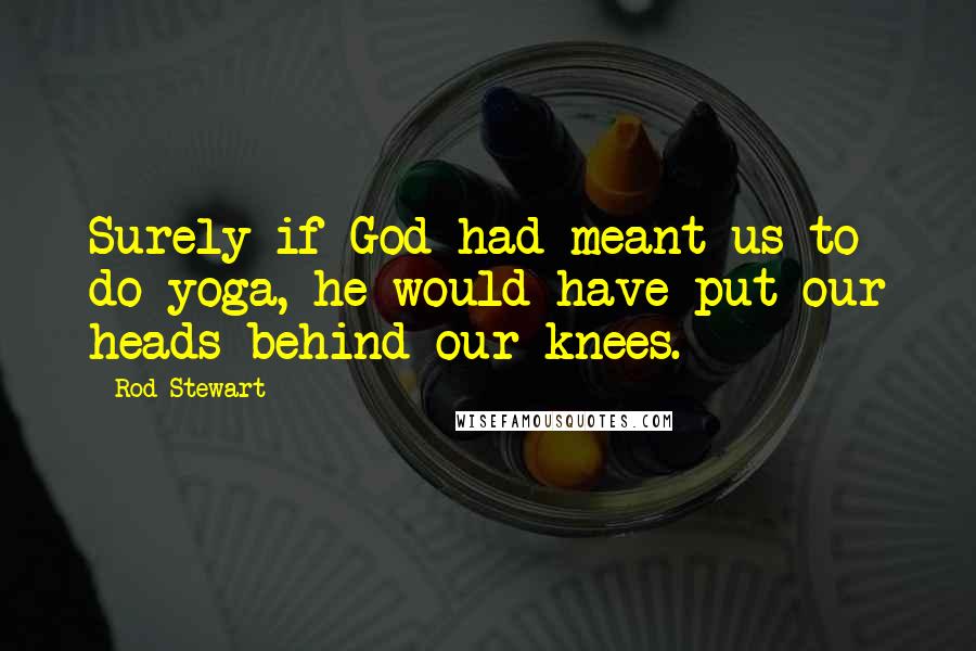 Rod Stewart Quotes: Surely if God had meant us to do yoga, he would have put our heads behind our knees.