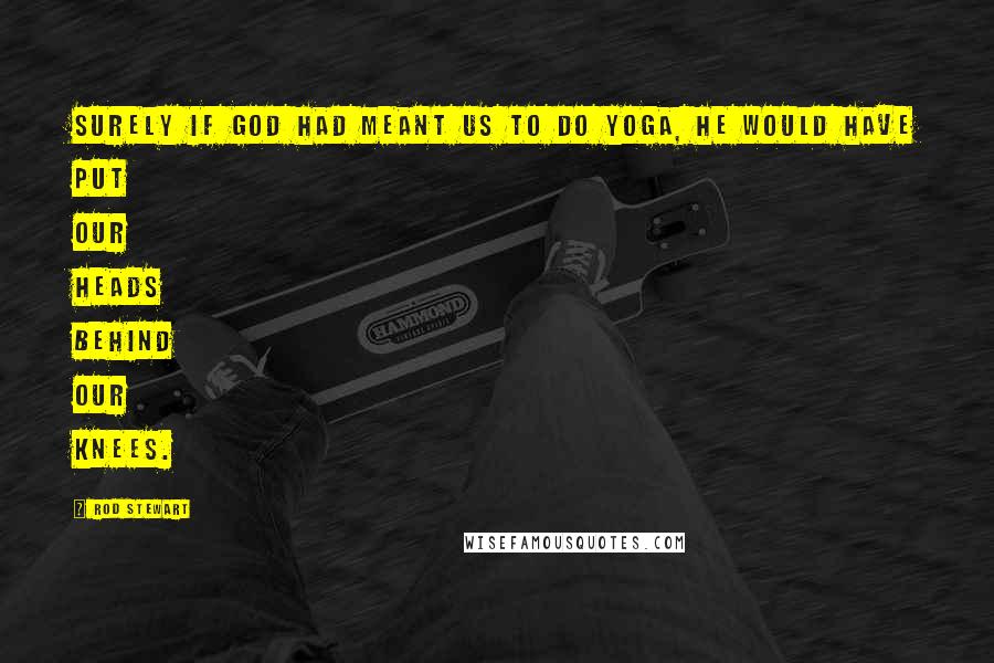 Rod Stewart Quotes: Surely if God had meant us to do yoga, he would have put our heads behind our knees.