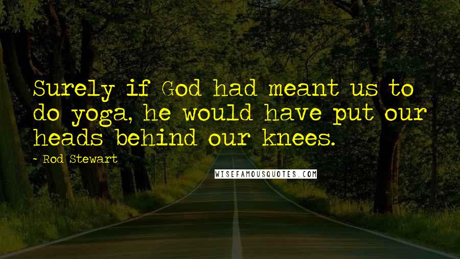 Rod Stewart Quotes: Surely if God had meant us to do yoga, he would have put our heads behind our knees.