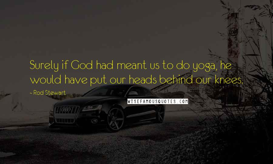 Rod Stewart Quotes: Surely if God had meant us to do yoga, he would have put our heads behind our knees.