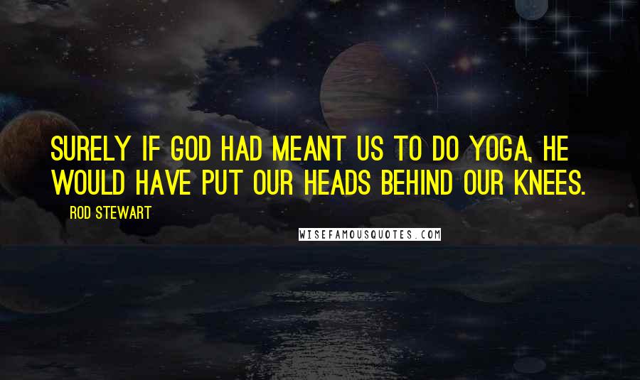 Rod Stewart Quotes: Surely if God had meant us to do yoga, he would have put our heads behind our knees.