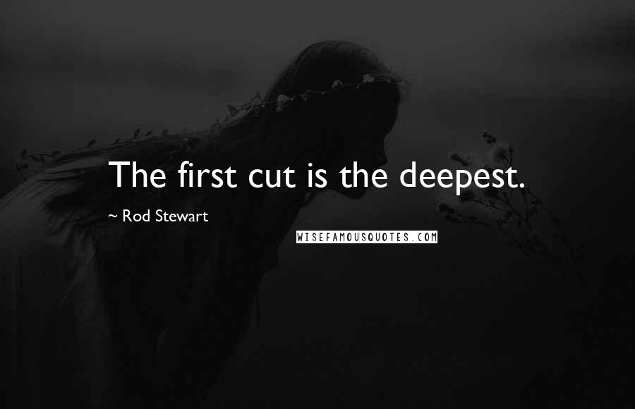 Rod Stewart Quotes: The first cut is the deepest.