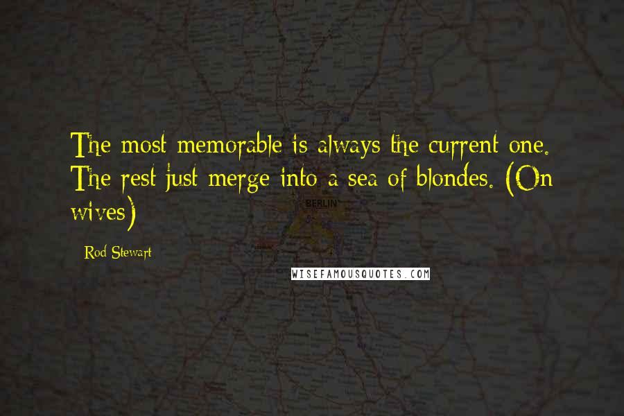 Rod Stewart Quotes: The most memorable is always the current one. The rest just merge into a sea of blondes. (On wives)