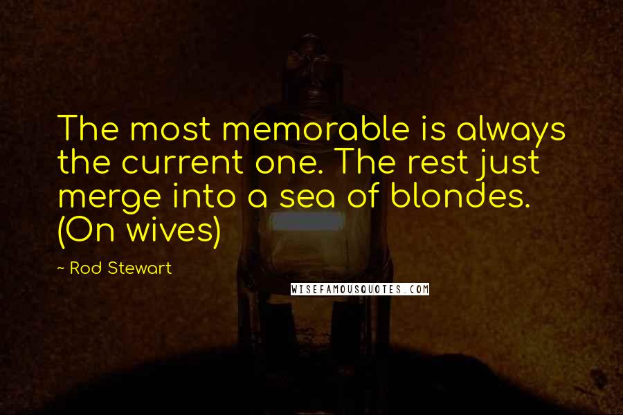 Rod Stewart Quotes: The most memorable is always the current one. The rest just merge into a sea of blondes. (On wives)