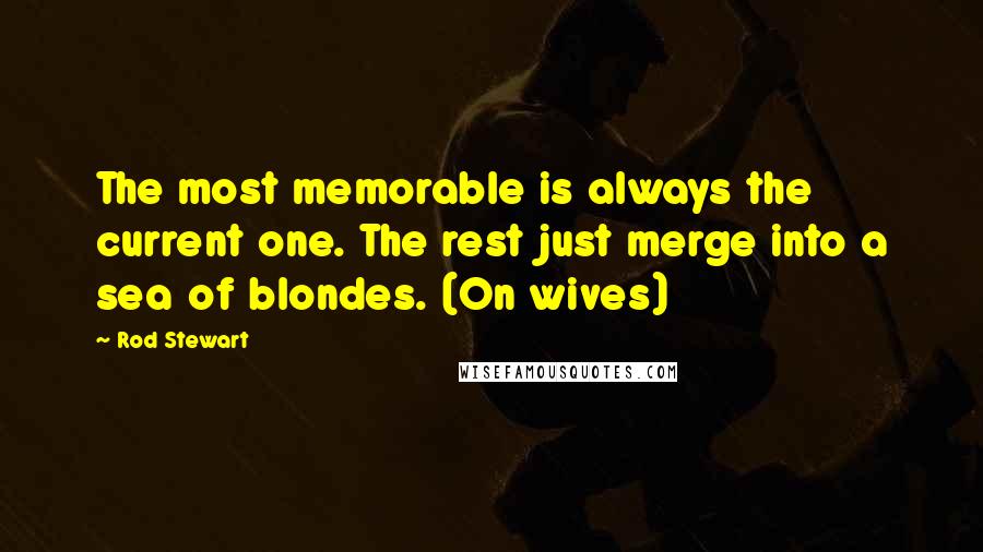 Rod Stewart Quotes: The most memorable is always the current one. The rest just merge into a sea of blondes. (On wives)