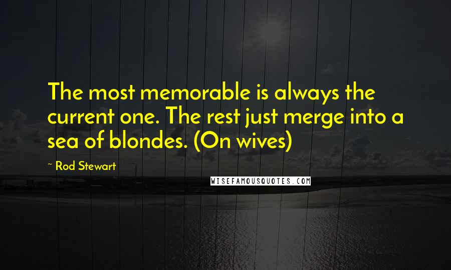 Rod Stewart Quotes: The most memorable is always the current one. The rest just merge into a sea of blondes. (On wives)