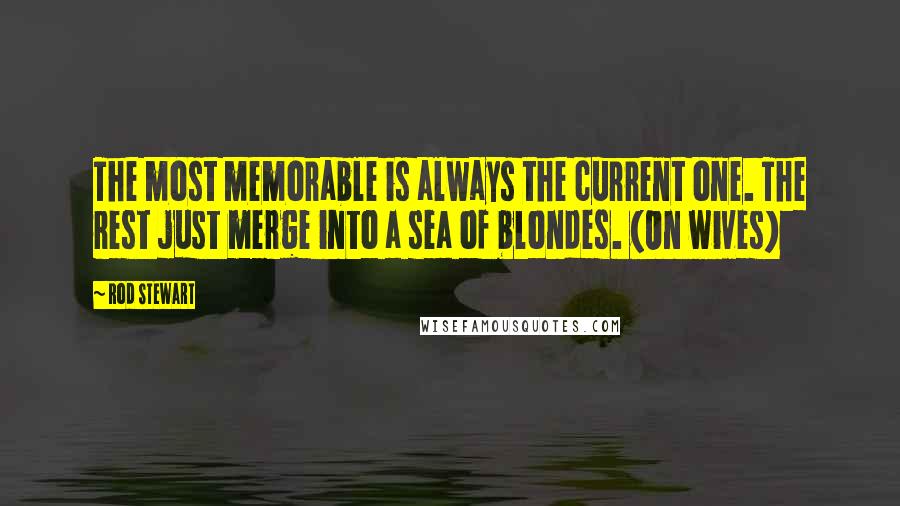 Rod Stewart Quotes: The most memorable is always the current one. The rest just merge into a sea of blondes. (On wives)