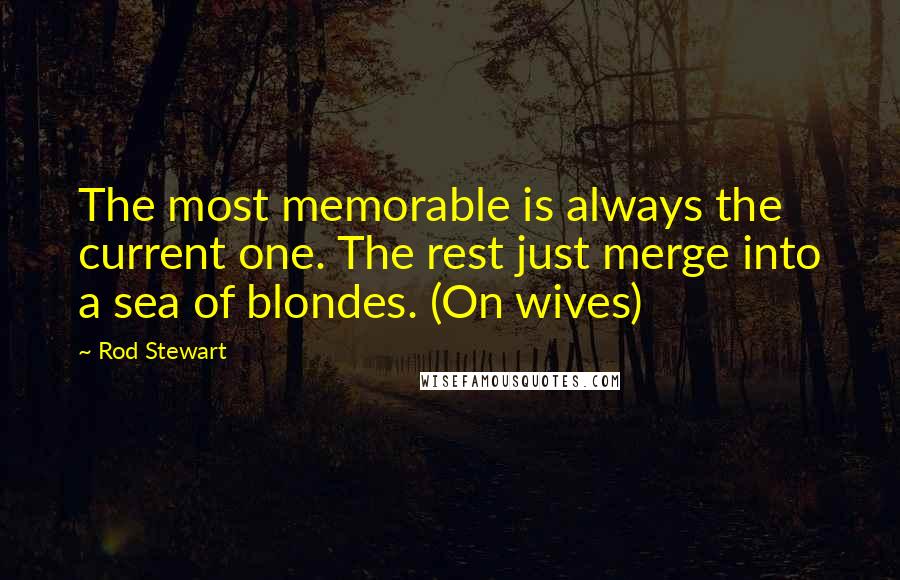 Rod Stewart Quotes: The most memorable is always the current one. The rest just merge into a sea of blondes. (On wives)