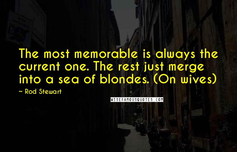 Rod Stewart Quotes: The most memorable is always the current one. The rest just merge into a sea of blondes. (On wives)