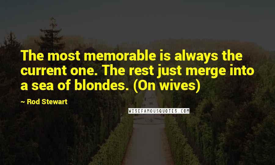 Rod Stewart Quotes: The most memorable is always the current one. The rest just merge into a sea of blondes. (On wives)