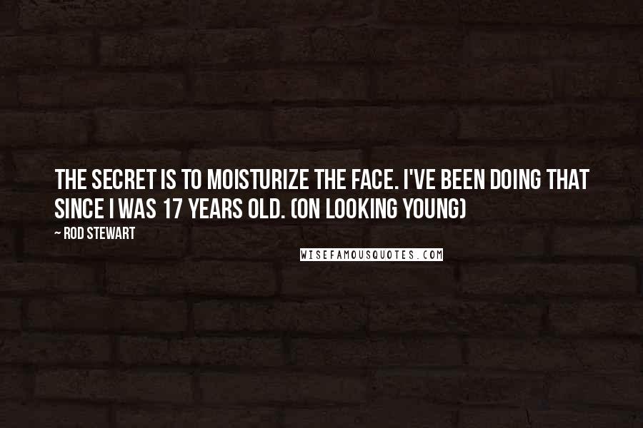 Rod Stewart Quotes: The secret is to moisturize the face. I've been doing that since I was 17 years old. (on looking young)