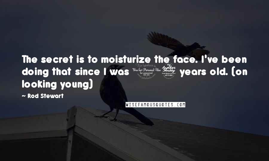 Rod Stewart Quotes: The secret is to moisturize the face. I've been doing that since I was 17 years old. (on looking young)