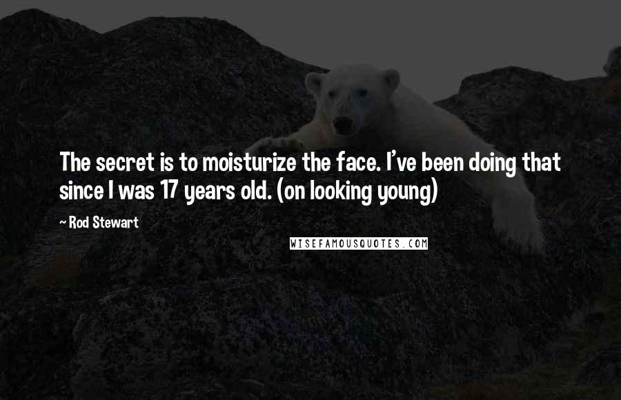 Rod Stewart Quotes: The secret is to moisturize the face. I've been doing that since I was 17 years old. (on looking young)