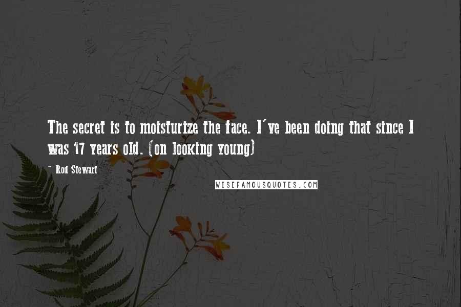 Rod Stewart Quotes: The secret is to moisturize the face. I've been doing that since I was 17 years old. (on looking young)