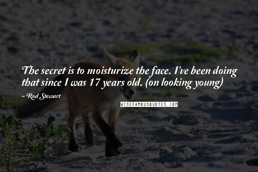 Rod Stewart Quotes: The secret is to moisturize the face. I've been doing that since I was 17 years old. (on looking young)