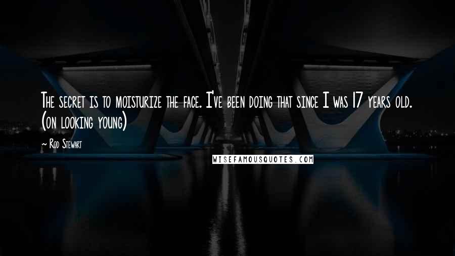 Rod Stewart Quotes: The secret is to moisturize the face. I've been doing that since I was 17 years old. (on looking young)