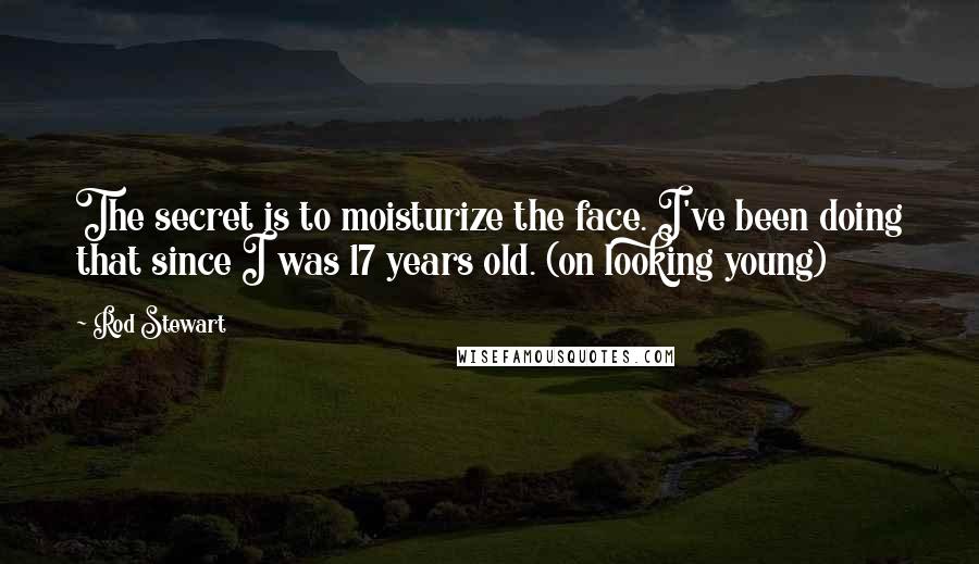 Rod Stewart Quotes: The secret is to moisturize the face. I've been doing that since I was 17 years old. (on looking young)