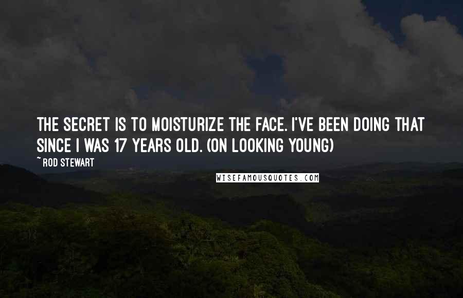 Rod Stewart Quotes: The secret is to moisturize the face. I've been doing that since I was 17 years old. (on looking young)