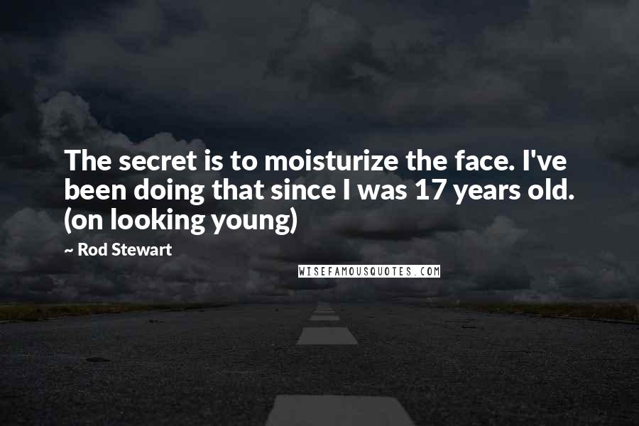 Rod Stewart Quotes: The secret is to moisturize the face. I've been doing that since I was 17 years old. (on looking young)