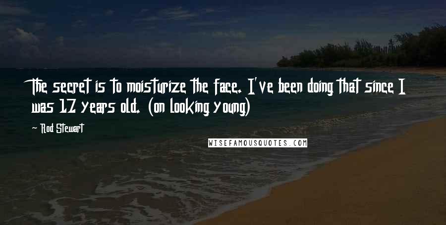 Rod Stewart Quotes: The secret is to moisturize the face. I've been doing that since I was 17 years old. (on looking young)