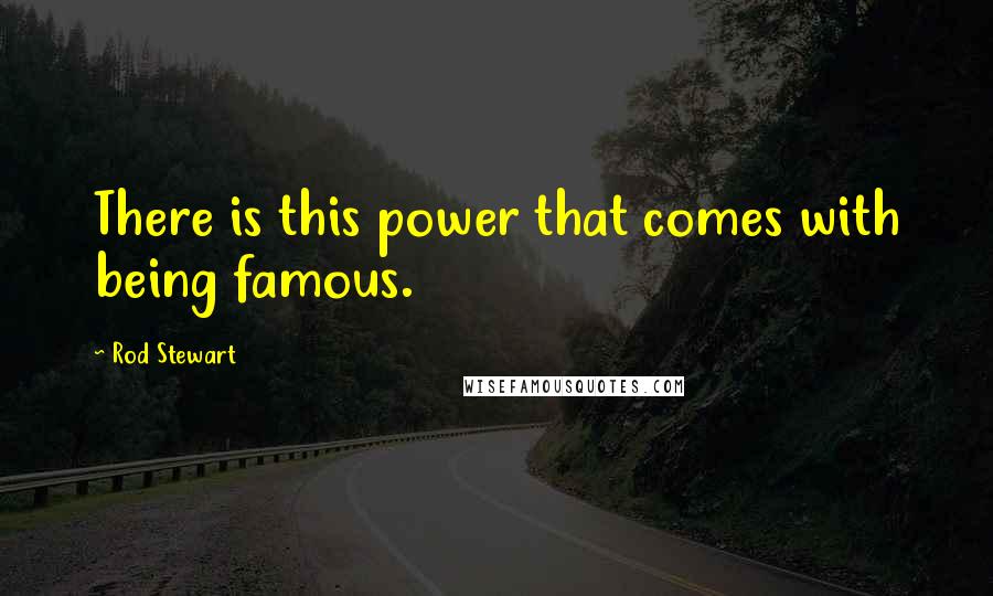 Rod Stewart Quotes: There is this power that comes with being famous.