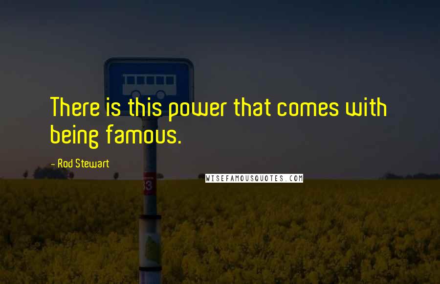 Rod Stewart Quotes: There is this power that comes with being famous.