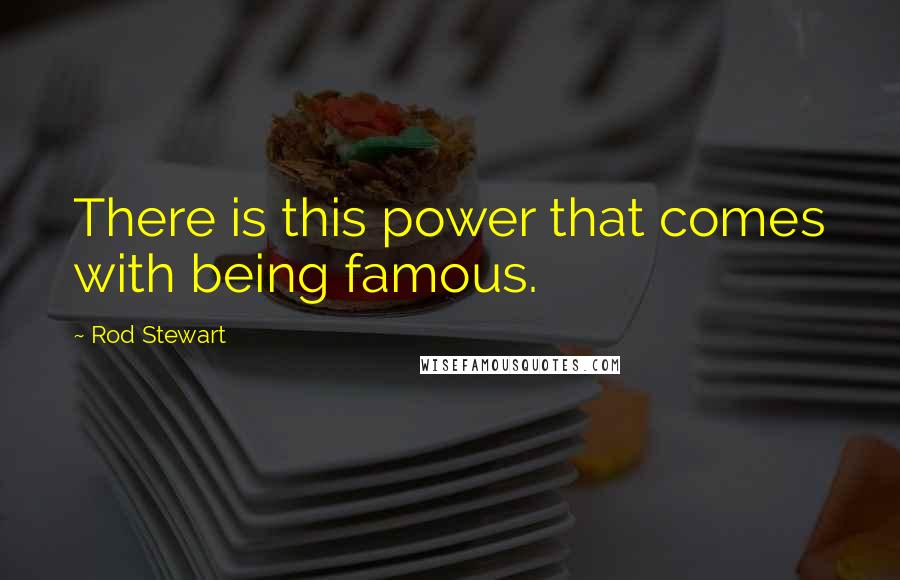 Rod Stewart Quotes: There is this power that comes with being famous.