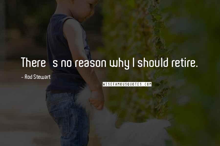 Rod Stewart Quotes: There's no reason why I should retire.