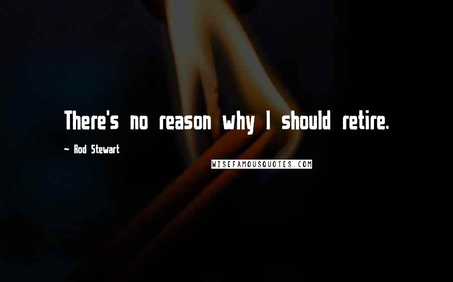 Rod Stewart Quotes: There's no reason why I should retire.