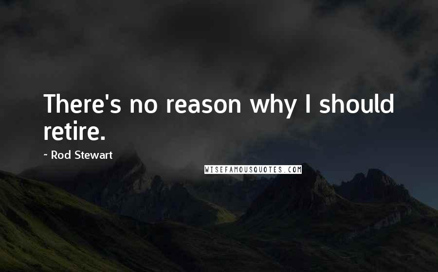Rod Stewart Quotes: There's no reason why I should retire.