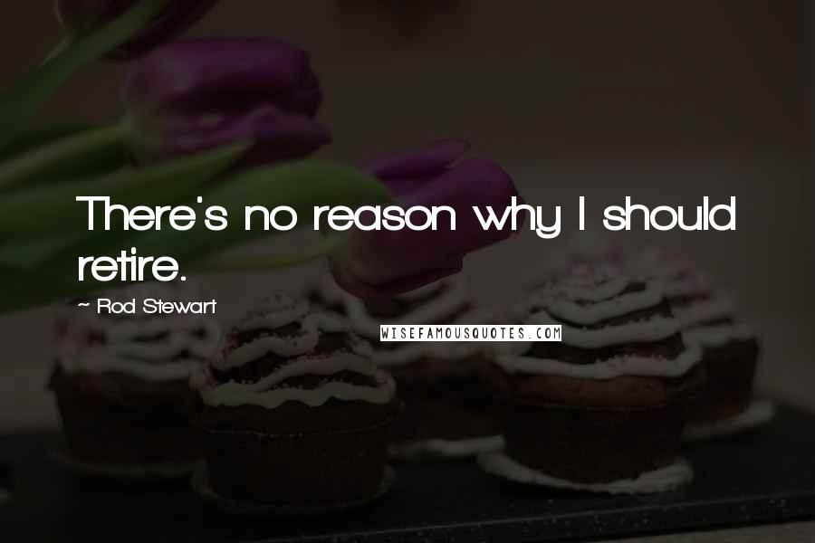 Rod Stewart Quotes: There's no reason why I should retire.