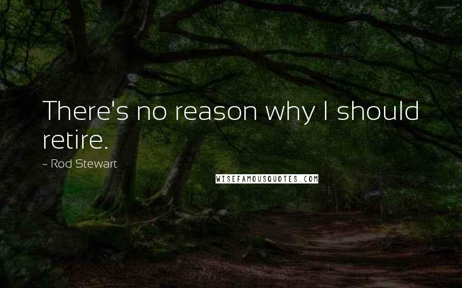 Rod Stewart Quotes: There's no reason why I should retire.