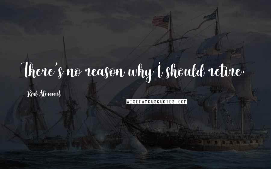 Rod Stewart Quotes: There's no reason why I should retire.