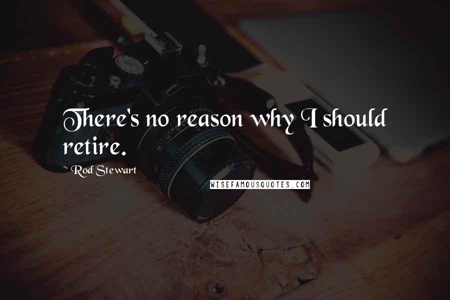 Rod Stewart Quotes: There's no reason why I should retire.
