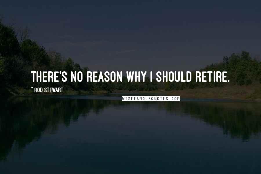 Rod Stewart Quotes: There's no reason why I should retire.