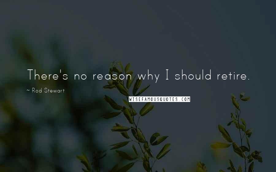 Rod Stewart Quotes: There's no reason why I should retire.