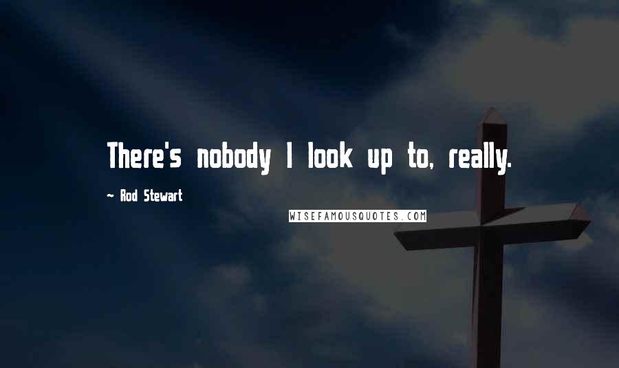 Rod Stewart Quotes: There's nobody I look up to, really.