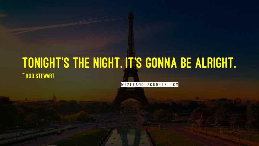 Rod Stewart Quotes: Tonight's the night. It's gonna be alright.