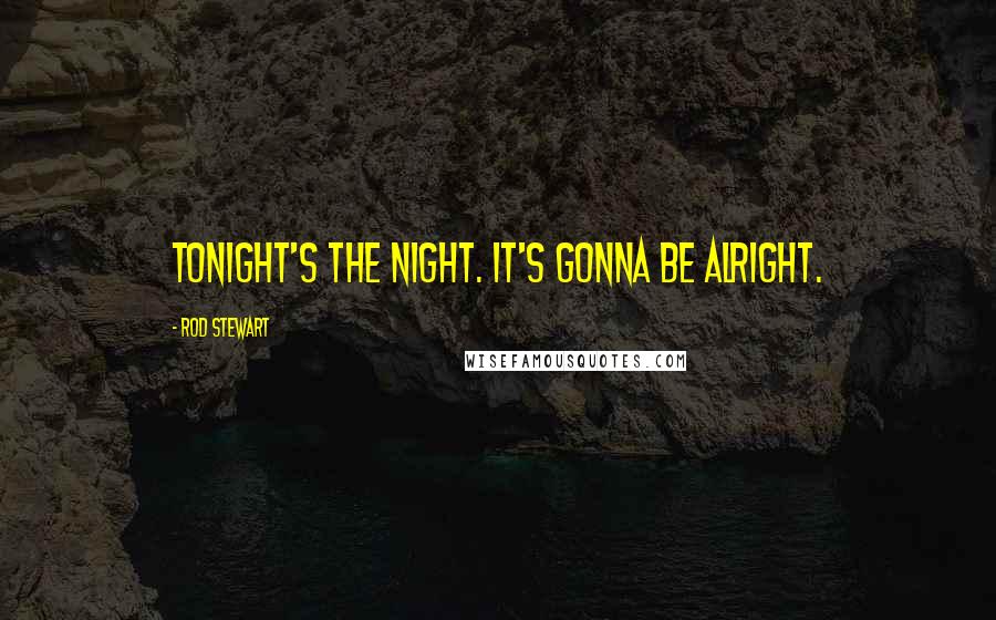 Rod Stewart Quotes: Tonight's the night. It's gonna be alright.