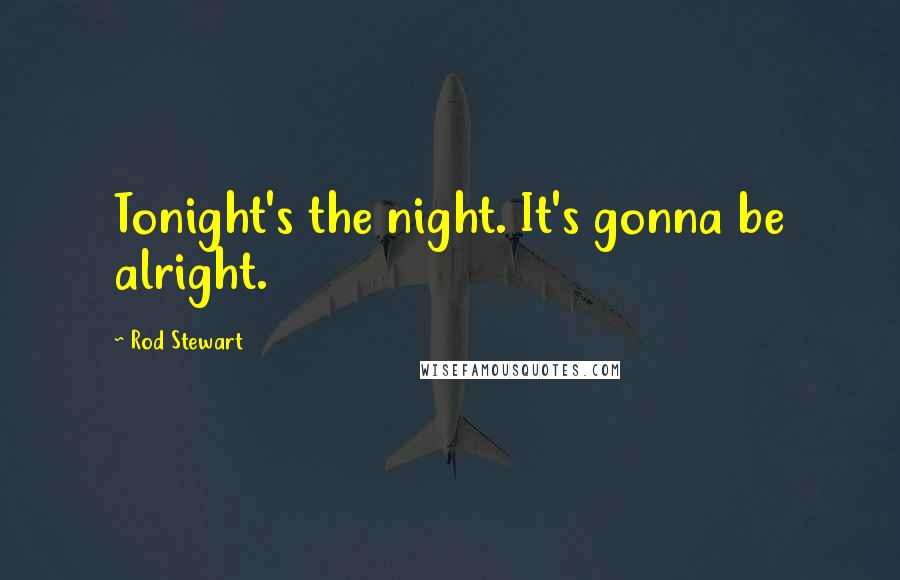 Rod Stewart Quotes: Tonight's the night. It's gonna be alright.