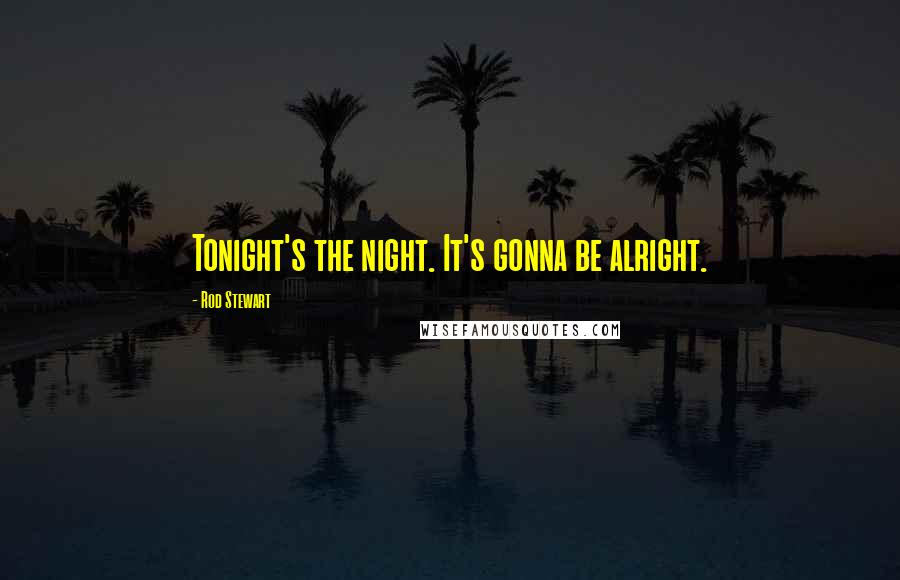 Rod Stewart Quotes: Tonight's the night. It's gonna be alright.