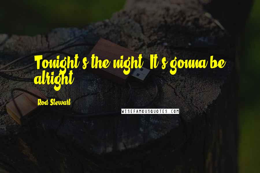 Rod Stewart Quotes: Tonight's the night. It's gonna be alright.