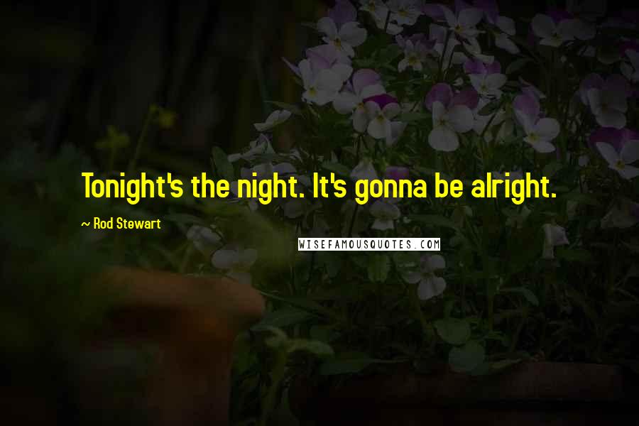 Rod Stewart Quotes: Tonight's the night. It's gonna be alright.